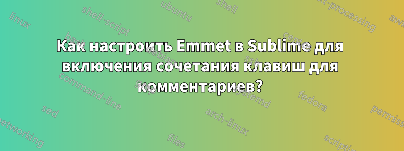 Как настроить Emmet в Sublime для включения сочетания клавиш для комментариев?