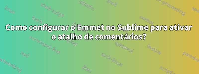 Como configurar o Emmet no Sublime para ativar o atalho de comentários?