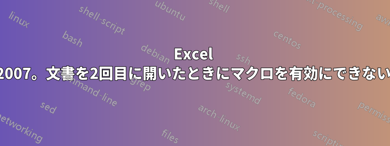 Excel 2007。文書を2回目に開いたときにマクロを有効にできない