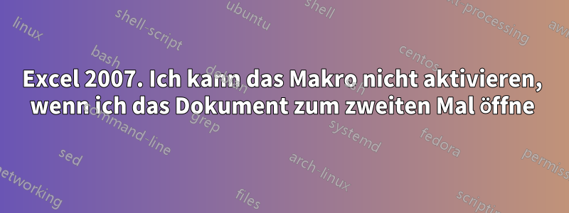 Excel 2007. Ich kann das Makro nicht aktivieren, wenn ich das Dokument zum zweiten Mal öffne