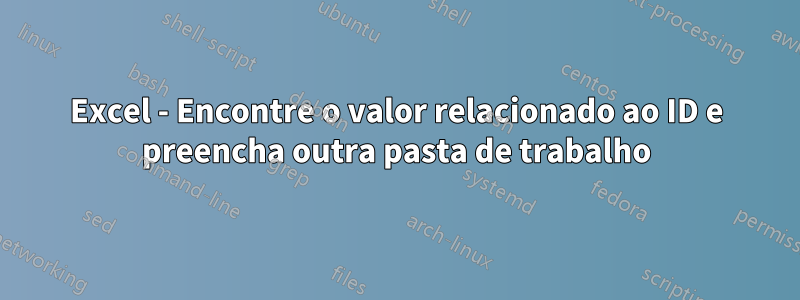 Excel - Encontre o valor relacionado ao ID e preencha outra pasta de trabalho