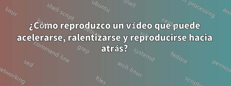 ¿Cómo reproduzco un vídeo que puede acelerarse, ralentizarse y reproducirse hacia atrás?