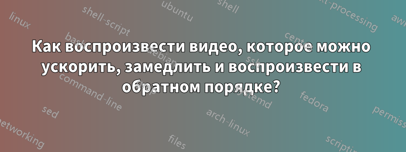 Как воспроизвести видео, которое можно ускорить, замедлить и воспроизвести в обратном порядке?