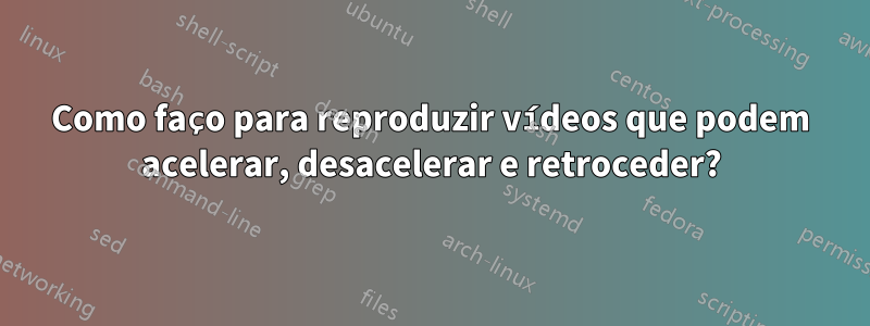 Como faço para reproduzir vídeos que podem acelerar, desacelerar e retroceder?