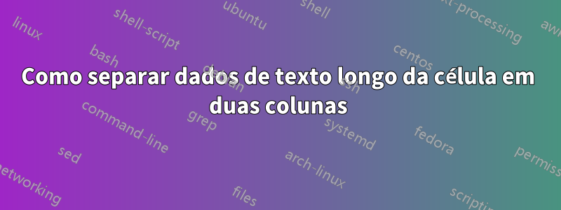 Como separar dados de texto longo da célula em duas colunas