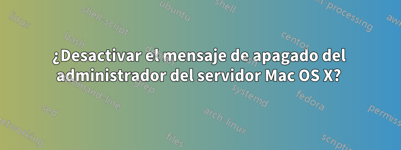 ¿Desactivar el mensaje de apagado del administrador del servidor Mac OS X?