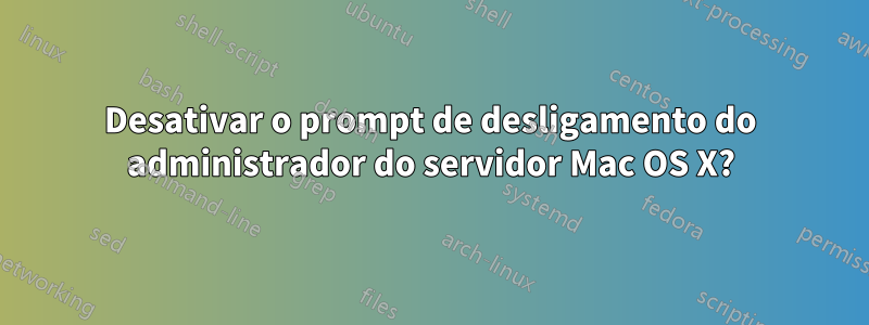 Desativar o prompt de desligamento do administrador do servidor Mac OS X?