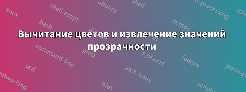 Вычитание цветов и извлечение значений прозрачности