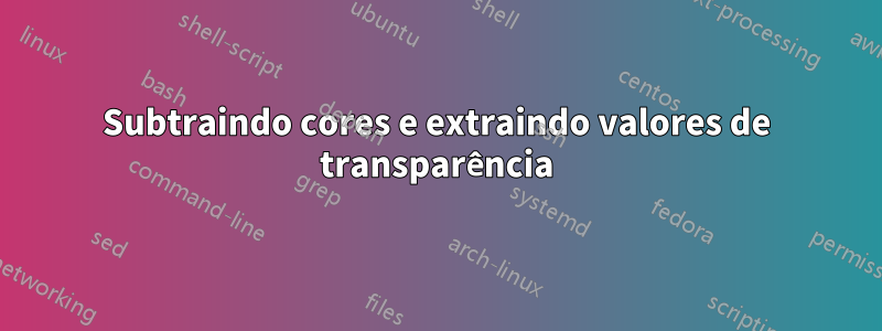 Subtraindo cores e extraindo valores de transparência