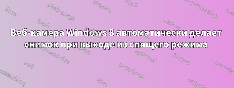 Веб-камера Windows 8 автоматически делает снимок при выходе из спящего режима