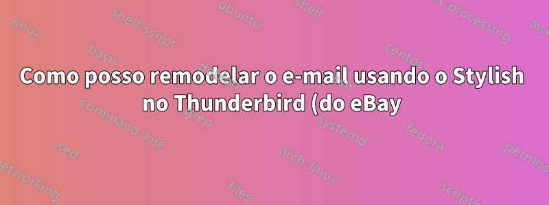 Como posso remodelar o e-mail usando o Stylish no Thunderbird (do eBay)?