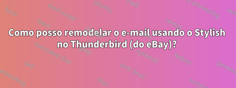 Como posso remodelar o e-mail usando o Stylish no Thunderbird (do eBay)?