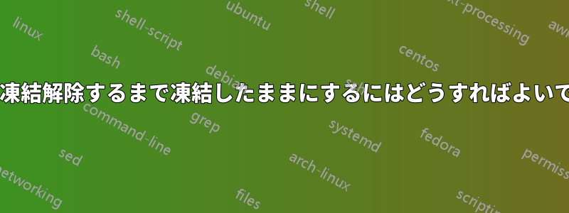 プロセスを凍結解除するまで凍結したままにするにはどうすればよいでしょうか?