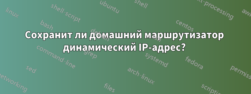 Сохранит ли домашний маршрутизатор динамический IP-адрес?