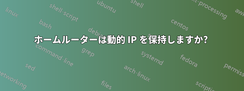 ホームルーターは動的 IP を保持しますか?