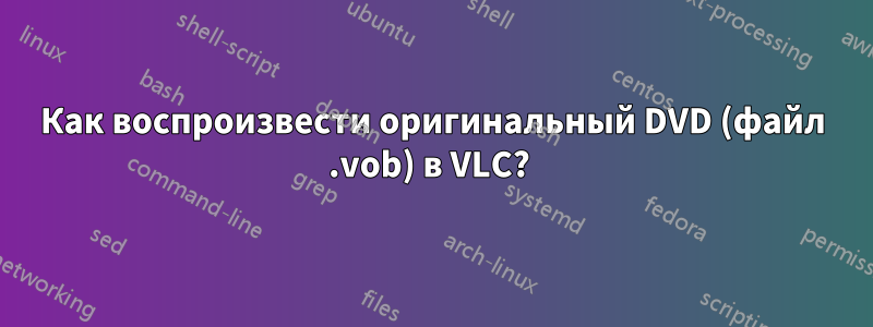 Как воспроизвести оригинальный DVD (файл .vob) в VLC? 