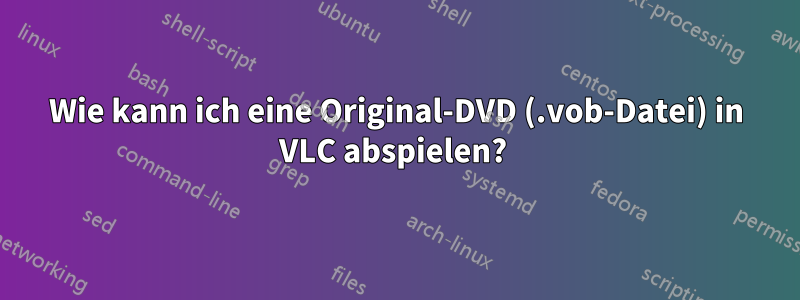 Wie kann ich eine Original-DVD (.vob-Datei) in VLC abspielen? 