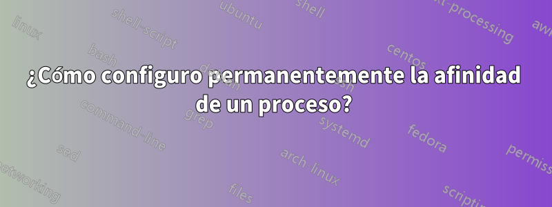 ¿Cómo configuro permanentemente la afinidad de un proceso?