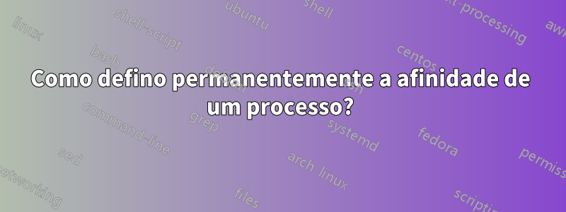 Como defino permanentemente a afinidade de um processo?