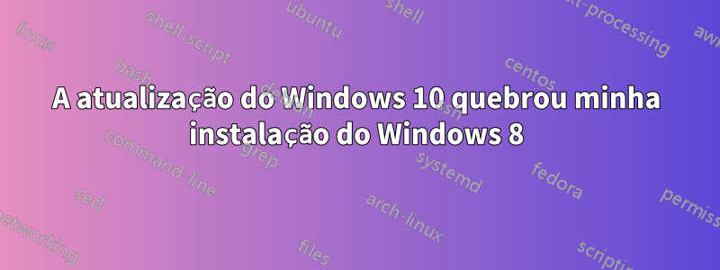 A atualização do Windows 10 quebrou minha instalação do Windows 8