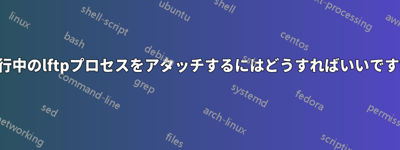 実行中のlftpプロセスをアタッチするにはどうすればいいですか