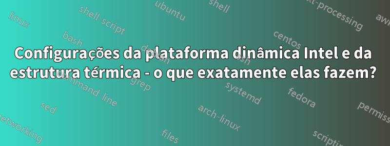 Configurações da plataforma dinâmica Intel e da estrutura térmica - o que exatamente elas fazem?