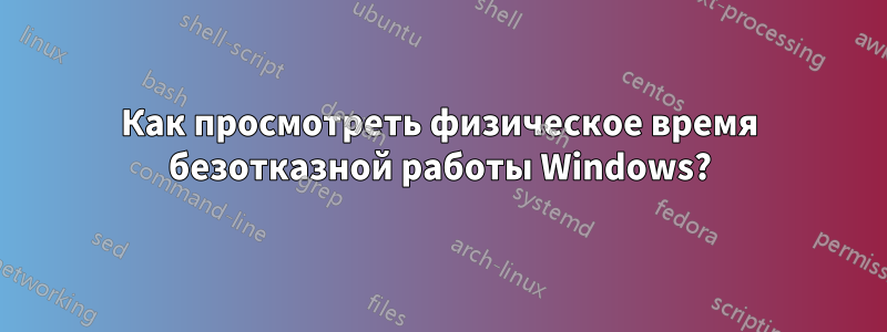 Как просмотреть физическое время безотказной работы Windows?