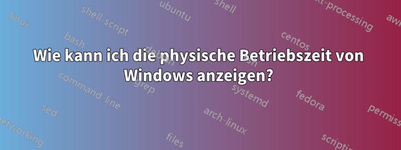 Wie kann ich die physische Betriebszeit von Windows anzeigen?