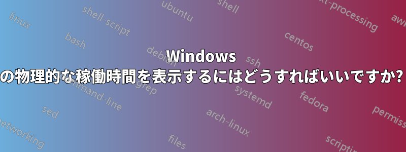 Windows の物理的な稼働時間を表示するにはどうすればいいですか?