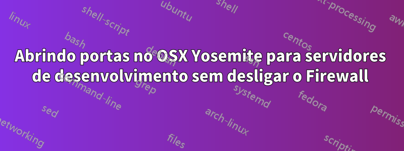 Abrindo portas no OSX Yosemite para servidores de desenvolvimento sem desligar o Firewall