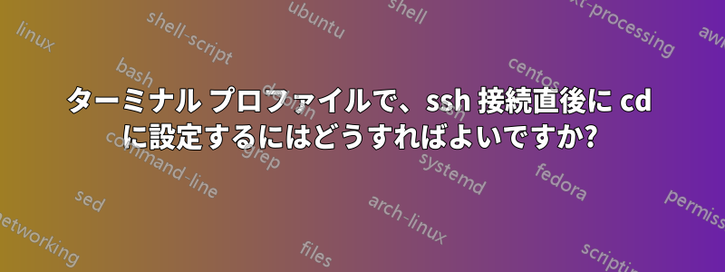 ターミナル プロファイルで、ssh 接続直後に cd に設定するにはどうすればよいですか?