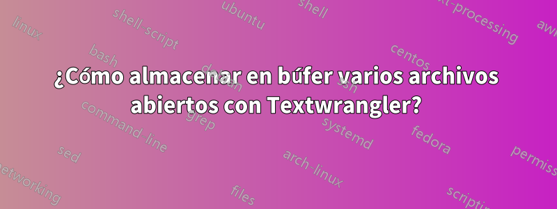 ¿Cómo almacenar en búfer varios archivos abiertos con Textwrangler?