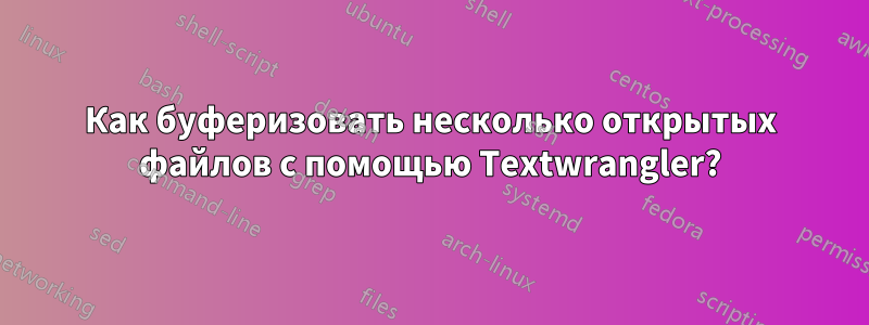 Как буферизовать несколько открытых файлов с помощью Textwrangler?