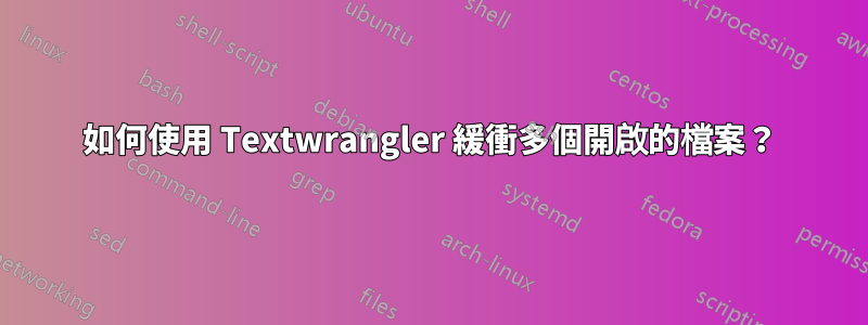 如何使用 Textwrangler 緩衝多個開啟的檔案？