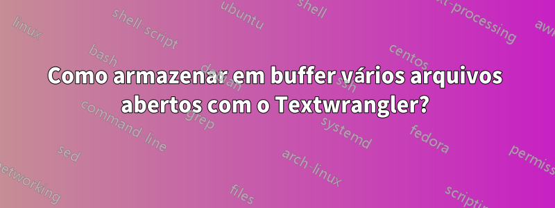 Como armazenar em buffer vários arquivos abertos com o Textwrangler?