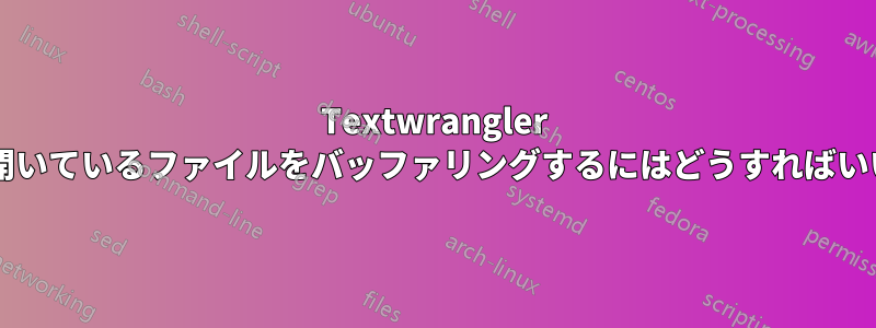 Textwrangler で複数の開いているファイルをバッファリングするにはどうすればいいですか?