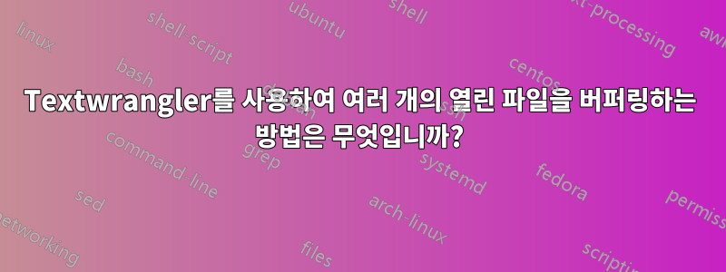 Textwrangler를 사용하여 여러 개의 열린 파일을 버퍼링하는 방법은 무엇입니까?