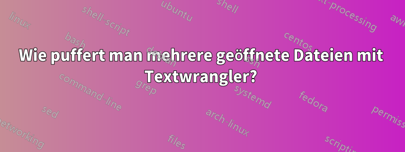 Wie puffert man mehrere geöffnete Dateien mit Textwrangler?