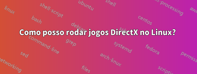 Como posso rodar jogos DirectX no Linux?