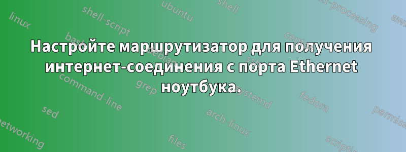 Настройте маршрутизатор для получения интернет-соединения с порта Ethernet ноутбука.