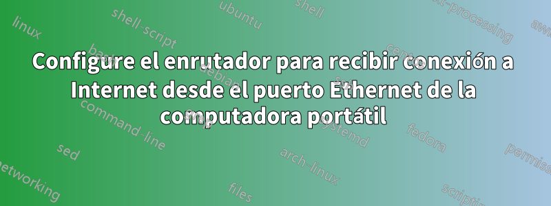 Configure el enrutador para recibir conexión a Internet desde el puerto Ethernet de la computadora portátil