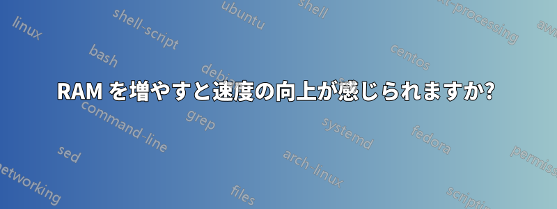 RAM を増やすと速度の向上が感じられますか?