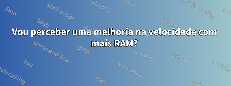 Vou perceber uma melhoria na velocidade com mais RAM?