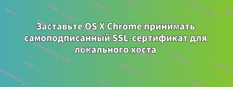 Заставьте OS X Chrome принимать самоподписанный SSL-сертификат для локального хоста