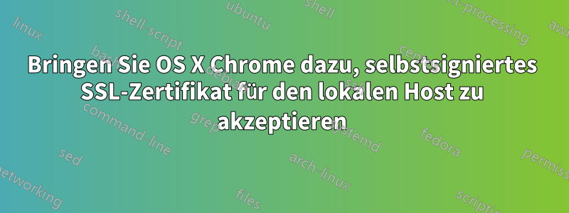 Bringen Sie OS X Chrome dazu, selbstsigniertes SSL-Zertifikat für den lokalen Host zu akzeptieren