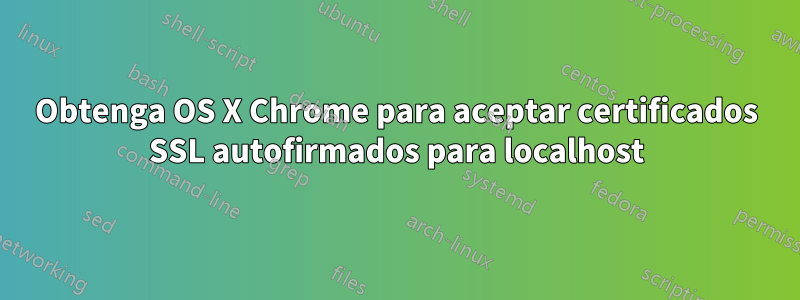 Obtenga OS X Chrome para aceptar certificados SSL autofirmados para localhost