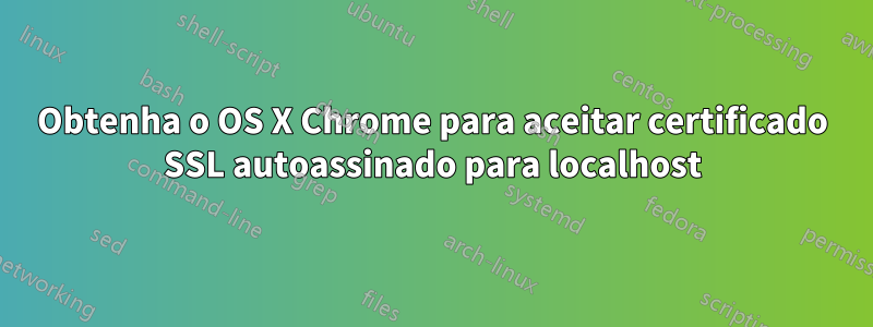 Obtenha o OS X Chrome para aceitar certificado SSL autoassinado para localhost