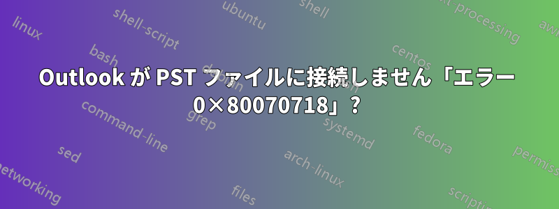 Outlook が PST ファイルに接続しません「エラー 0×80070718」?