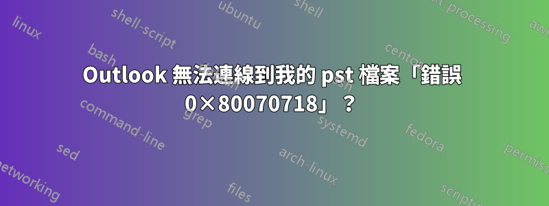 Outlook 無法連線到我的 pst 檔案「錯誤 0×80070718」？