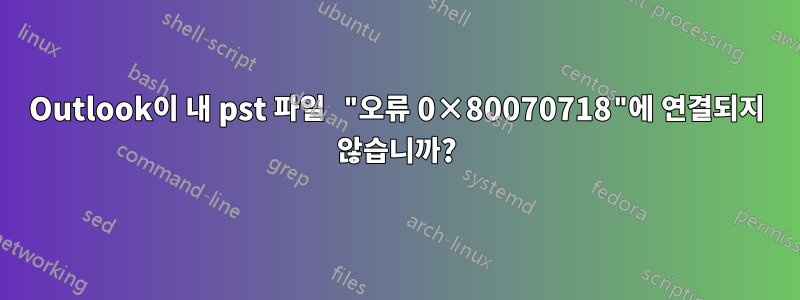 Outlook이 내 pst 파일 "오류 0×80070718"에 연결되지 않습니까?